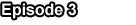 Episode 3